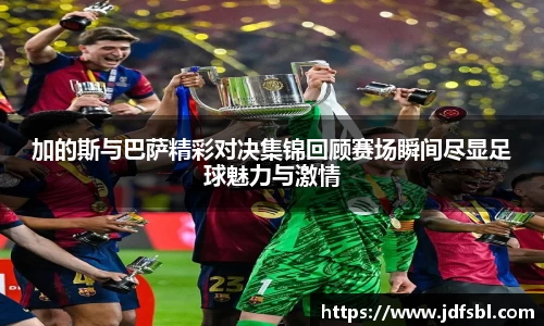 加的斯与巴萨精彩对决集锦回顾赛场瞬间尽显足球魅力与激情